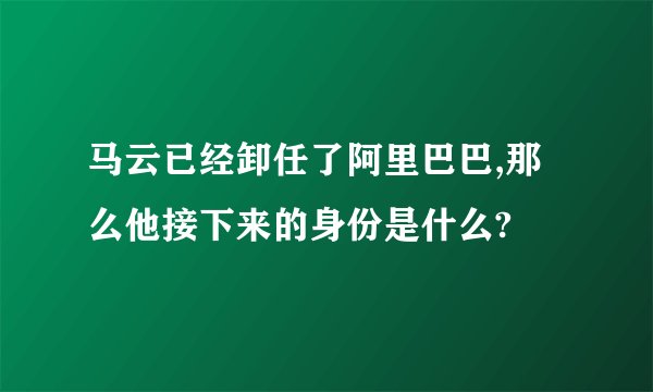 马云已经卸任了阿里巴巴,那么他接下来的身份是什么?