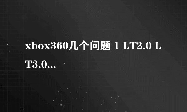xbox360几个问题 1 LT2.0 LT3.0 自制系统分别是什么怎么区别 2 双破解又是什