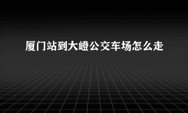 厦门站到大嶝公交车场怎么走