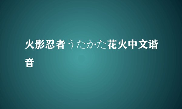 火影忍者うたかた花火中文谐音