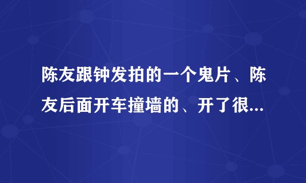陈友跟钟发拍的一个鬼片、陈友后面开车撞墙的、开了很多车的、。有木瓜可以挡鬼的。记得的告诉下
