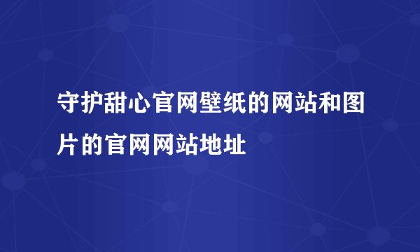守护甜心官网壁纸的网站和图片的官网网站地址