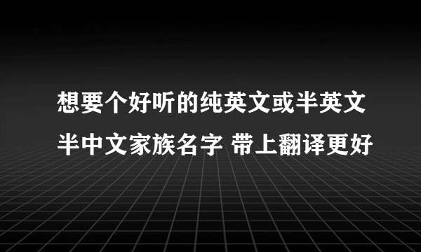 想要个好听的纯英文或半英文半中文家族名字 带上翻译更好