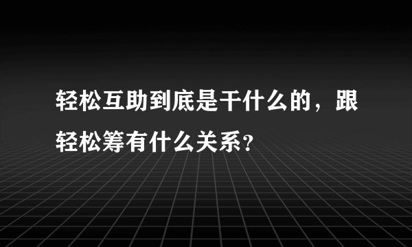 轻松互助到底是干什么的，跟轻松筹有什么关系？