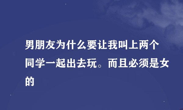 男朋友为什么要让我叫上两个同学一起出去玩。而且必须是女的