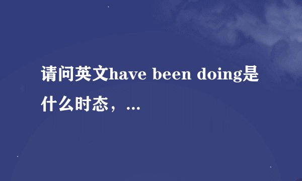 请问英文have been doing是什么时态，是什么意思？这个要怎么用在英文句子当中呢？谢谢！