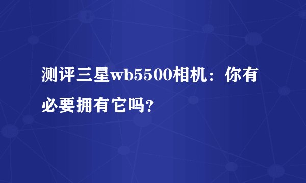 测评三星wb5500相机：你有必要拥有它吗？