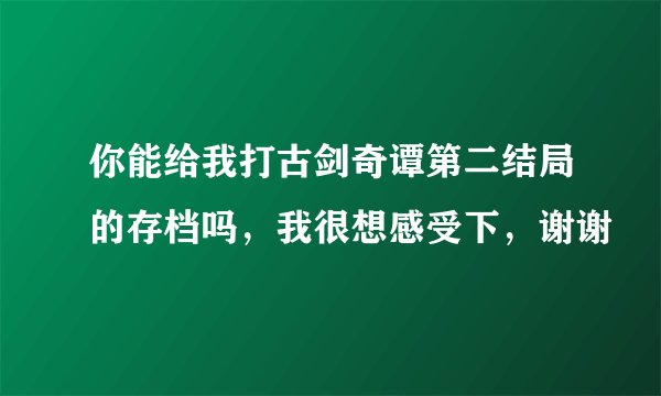 你能给我打古剑奇谭第二结局的存档吗，我很想感受下，谢谢