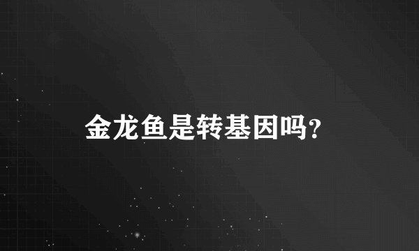 金龙鱼是转基因吗？
