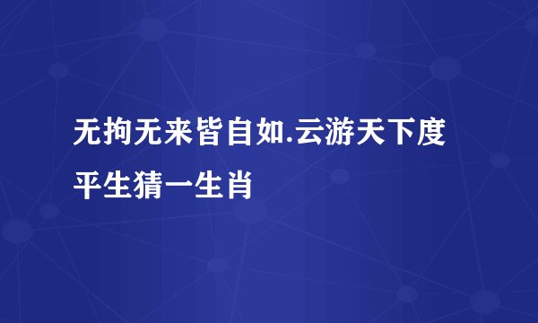 无拘无来皆自如.云游天下度平生猜一生肖