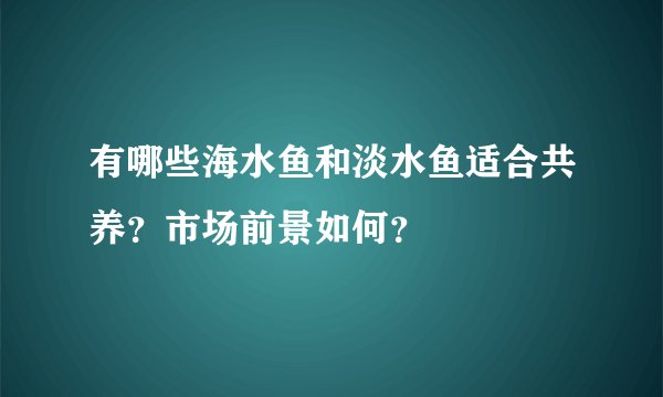 有哪些海水鱼和淡水鱼适合共养？市场前景如何？