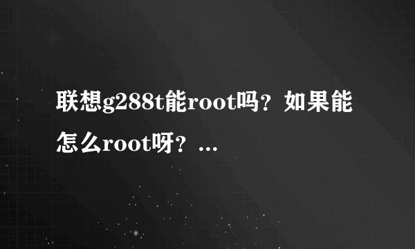 联想g288t能root吗？如果能怎么root呀？谢谢了。