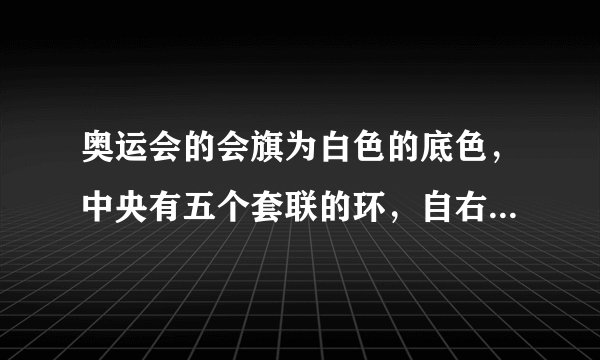 奥运会的会旗为白色的底色，中央有五个套联的环，自右至左的颜色为？
