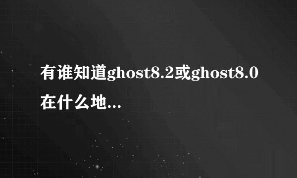 有谁知道ghost8.2或ghost8.0在什么地方下载？