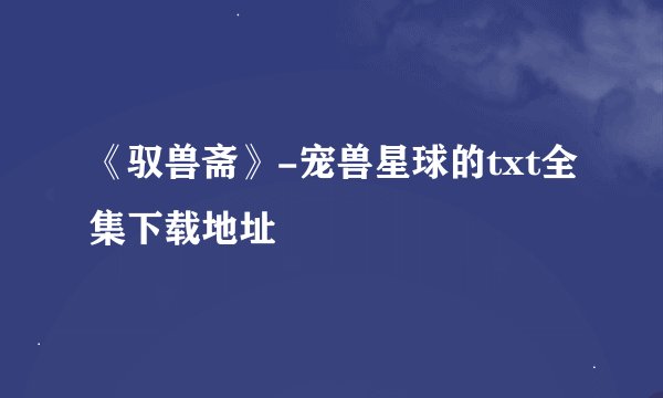 《驭兽斋》-宠兽星球的txt全集下载地址
