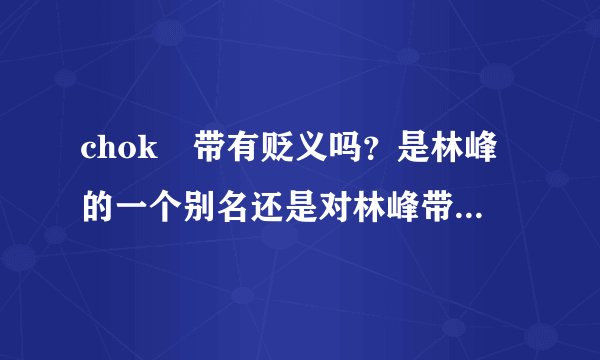 chok峯带有贬义吗？是林峰的一个别名还是对林峰带有贬义的意思？