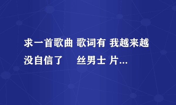 求一首歌曲 歌词有 我越来越没自信了 屌丝男士 片尾曲 好像林俊杰的