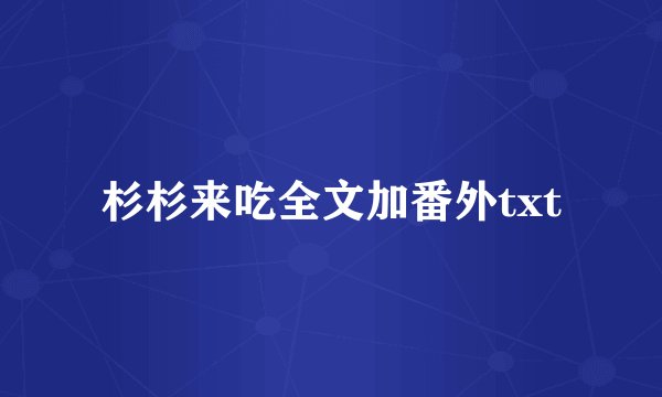 杉杉来吃全文加番外txt