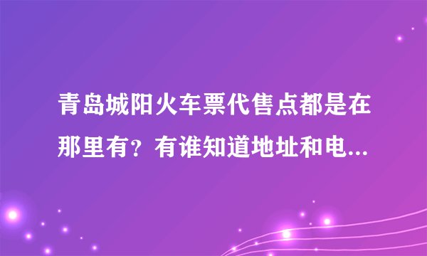 青岛城阳火车票代售点都是在那里有？有谁知道地址和电话，谢谢!