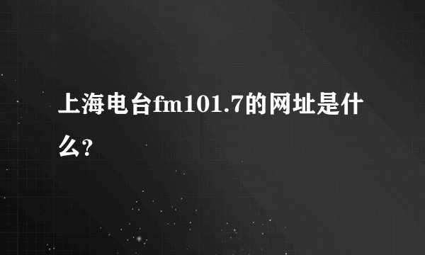 上海电台fm101.7的网址是什么？
