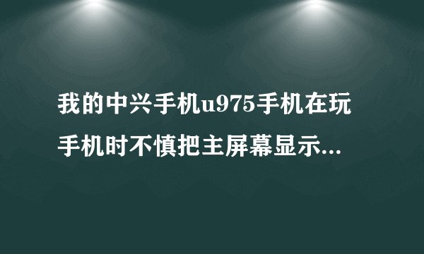 我的中兴手机u975手机在玩手机时不慎把主屏幕显示搞没了，请问那位高手指点一下如何恢复