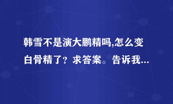 韩雪不是演大鹏精吗,怎么变白骨精了？求答案。告诉我哪集可以知道原因就行了，我自己看
