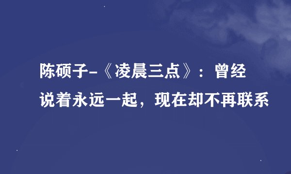 陈硕子-《凌晨三点》：曾经说着永远一起，现在却不再联系