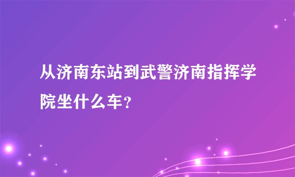 从济南东站到武警济南指挥学院坐什么车？