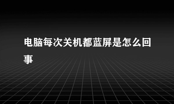 电脑每次关机都蓝屏是怎么回事