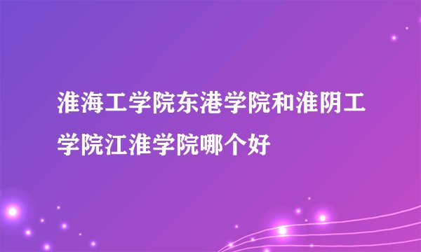 淮海工学院东港学院和淮阴工学院江淮学院哪个好