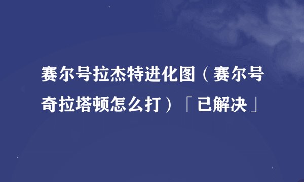 赛尔号拉杰特进化图（赛尔号奇拉塔顿怎么打）「已解决」
