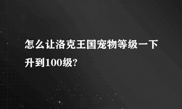 怎么让洛克王国宠物等级一下升到100级?