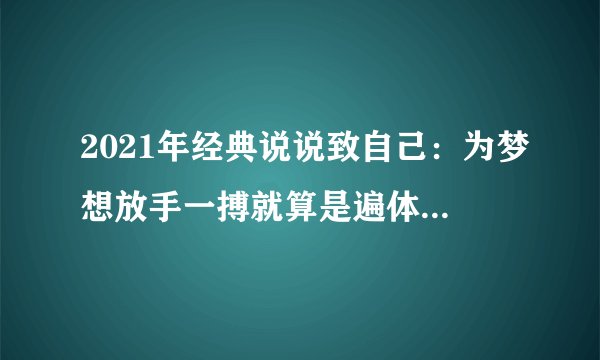 2021年经典说说致自己：为梦想放手一搏就算是遍体鳞伤我也不会退