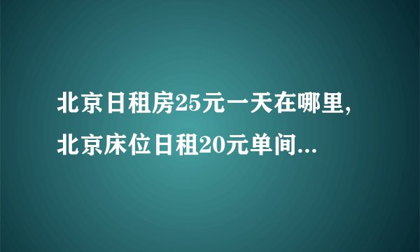 北京日租房25元一天在哪里,北京床位日租20元单间日租房30元40元一天