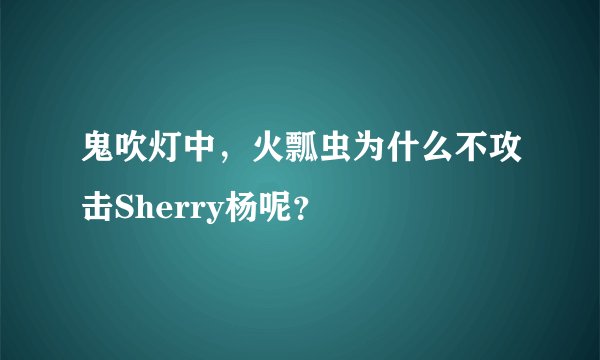 鬼吹灯中，火瓢虫为什么不攻击Sherry杨呢？