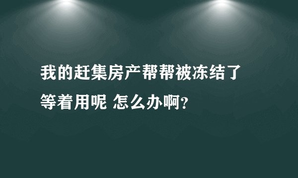 我的赶集房产帮帮被冻结了 等着用呢 怎么办啊？