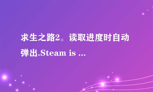 求生之路2。读取进度时自动弹出.Steam is not running. You must start Steam in order to play this game