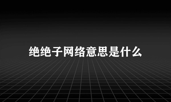 绝绝子网络意思是什么