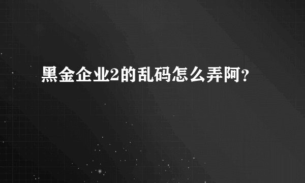 黑金企业2的乱码怎么弄阿？