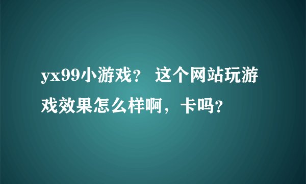 yx99小游戏？ 这个网站玩游戏效果怎么样啊，卡吗？