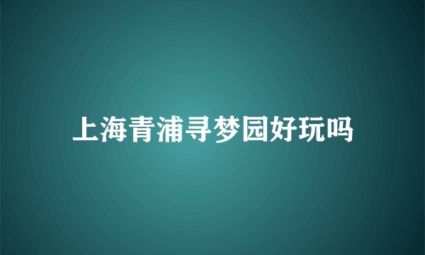 上海青浦寻梦园好玩吗