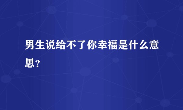 男生说给不了你幸福是什么意思？