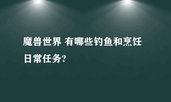 魔兽世界 有哪些钓鱼和烹饪日常任务?