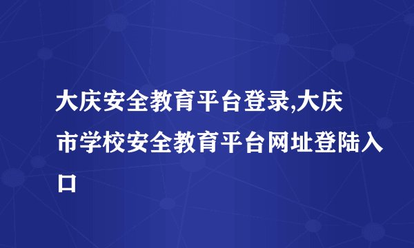 大庆安全教育平台登录,大庆市学校安全教育平台网址登陆入口