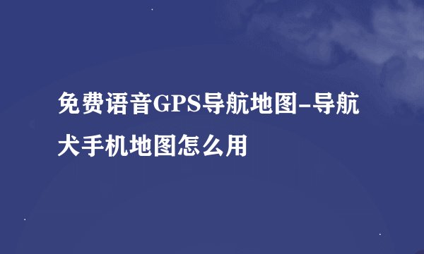 免费语音GPS导航地图-导航犬手机地图怎么用
