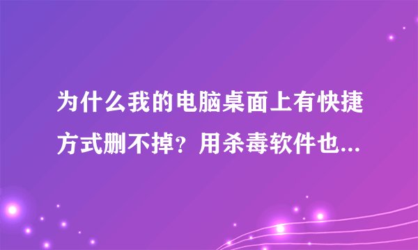 为什么我的电脑桌面上有快捷方式删不掉？用杀毒软件也扫不出问题？