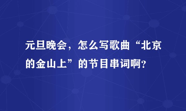 元旦晚会，怎么写歌曲“北京的金山上”的节目串词啊？