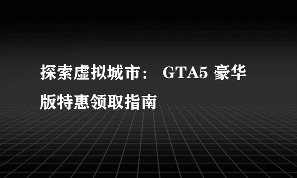 探索虚拟城市： GTA5 豪华版特惠领取指南
