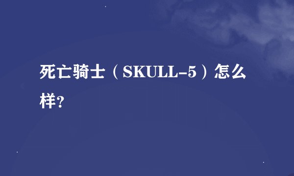 死亡骑士（SKULL-5）怎么样？