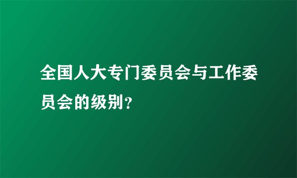 全国人大专门委员会与工作委员会的级别？